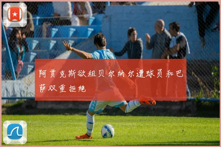 阿贾克斯欲租贝尔纳尔遭球员和巴萨双重拒绝