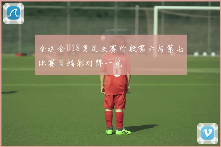 全运会U18男足决赛阶段第六与第七比赛日精彩对阵一览